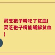 灵芝孢子粉吃了贫血(灵芝孢子粉能缓解贫血)