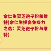 余仁生灵芝孢子粉和维特(余仁生提高免疫力之选：灵芝孢子粉与维特)