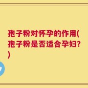 孢子粉对怀孕的作用(孢子粉是否适合孕妇？)