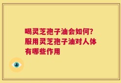 喝灵芝孢子油会如何？服用灵芝孢子油对人体有哪些作用