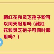 藏红花和灵芝孢子粉可以同天服用吗 (藏红花和灵芝孢子可同时服用吗？)