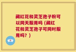 藏红花和灵芝孢子粉可以同天服用吗 (藏红花和灵芝孢子可同时服用吗？)