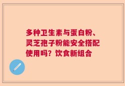 多种卫生素与蛋白粉、灵芝孢子粉能安全搭配使用吗？饮食新组合
