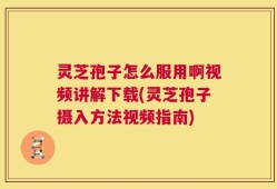 灵芝孢子怎么服用啊视频讲解下载(灵芝孢子摄入方法视频指南)