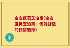 宝安区灵芝泊寓(宝安区灵芝泊寓：优雅舒适的住宿选择)