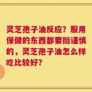 灵芝孢子油反应？服用保健的东西都要挺谨慎的，灵芝孢子油怎么样吃比较好？