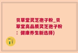 贝草堂灵芝孢子粉_贝草堂高品质灵芝孢子粉：健康养生新选择)