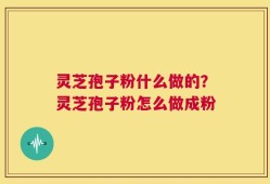 灵芝孢子粉什么做的？灵芝孢子粉怎么做成粉