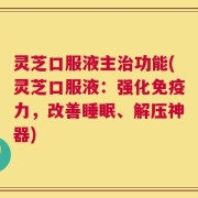 灵芝口服液主治功能(灵芝口服液：强化免疫力，改善睡眠、解压神器)