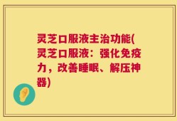 灵芝口服液主治功能(灵芝口服液：强化免疫力，改善睡眠、解压神器)