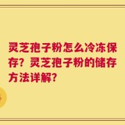 灵芝孢子粉怎么冷冻保存？灵芝孢子粉的储存方法详解？