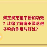 海王灵芝孢子粉的功效？让你了解海王灵芝孢子粉的作用与好处？