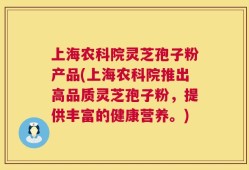 上海农科院灵芝孢子粉产品(上海农科院推出高品质灵芝孢子粉，提供丰富的健康营养。)
