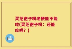 灵芝孢子粉老梗能不能吃(灵芝孢子粉：还能吃吗？)