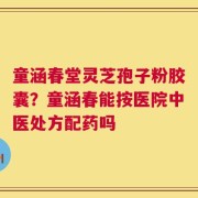 童涵春堂灵芝孢子粉胶囊？童涵春能按医院中医处方配药吗