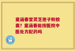 童涵春堂灵芝孢子粉胶囊？童涵春能按医院中医处方配药吗