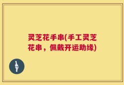 灵芝花手串(手工灵芝花串，佩戴开运助缘)