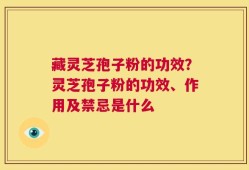 藏灵芝孢子粉的功效？灵芝孢子粉的功效、作用及禁忌是什么
