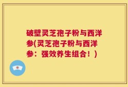 破壁灵芝孢子粉与西洋参(灵芝孢子粉与西洋参：强效养生组合！)