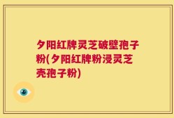 夕阳红牌灵芝破壁孢子粉(夕阳红牌粉浸灵芝壳孢子粉)