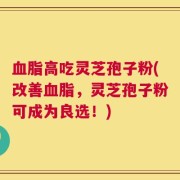 血脂高吃灵芝孢子粉(改善血脂，灵芝孢子粉可成为良选！)