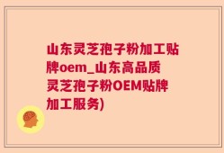 山东灵芝孢子粉加工贴牌oem_山东高品质灵芝孢子粉OEM贴牌加工服务)