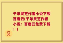 千年灵芝作者小说下载百度云(千年灵芝作者小说：百度云免费下载！)