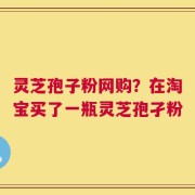 灵芝孢子粉网购？在淘宝买了一瓶灵芝孢孑粉