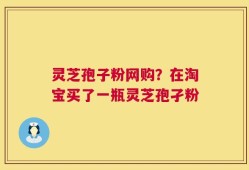 灵芝孢子粉网购？在淘宝买了一瓶灵芝孢孑粉
