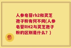 人参皂苷rh2和灵芝孢子粉有何不同(人参皂苷RH2与灵芝孢子粉的区别是什么？)