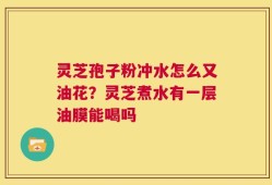 灵芝孢子粉冲水怎么又油花？灵芝煮水有一层油膜能喝吗