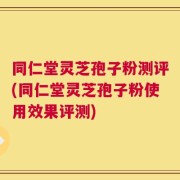 同仁堂灵芝孢子粉测评(同仁堂灵芝孢子粉使用效果评测)