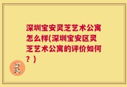 深圳宝安灵芝艺术公寓怎么样(深圳宝安区灵芝艺术公寓的评价如何？)