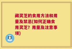藏灵芝的食用方法和用量及禁忌(如何正确食用灵芝？用量及注意事项)