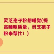灵芝孢子粉想睡觉(提高睡眠质量，灵芝孢子粉来帮忙！)