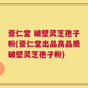 壹仁堂 破壁灵芝孢子粉(壹仁堂出品高品质破壁灵芝孢子粉)