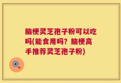脑梗灵芝孢子粉可以吃吗(能食用吗？脑梗高手推荐灵芝孢子粉)