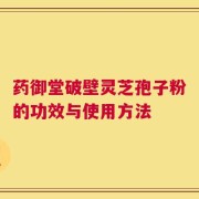 药御堂破壁灵芝孢子粉的功效与使用方法