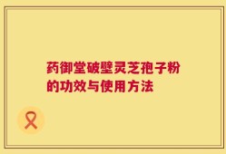 药御堂破壁灵芝孢子粉的功效与使用方法