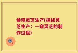参观灵芝生产(探秘灵芝生产：一窥灵芝的制作过程)