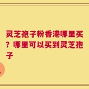 灵芝孢子粉香港哪里买？哪里可以买到灵芝孢子