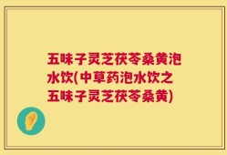 五味子灵芝茯苓桑黄泡水饮(中草药泡水饮之五味子灵芝茯苓桑黄)