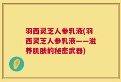 羽西灵芝人参乳液(羽西灵芝人参乳液——滋养肌肤的秘密武器)
