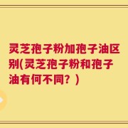 灵芝孢子粉加孢子油区别(灵芝孢子粉和孢子油有何不同？)