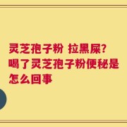 灵芝孢子粉 拉黑屎？喝了灵芝孢子粉便秘是怎么回事