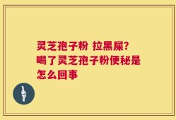 灵芝孢子粉 拉黑屎？喝了灵芝孢子粉便秘是怎么回事
