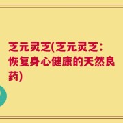 芝元灵芝(芝元灵芝：恢复身心健康的天然良药)