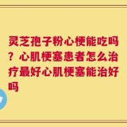 灵芝孢子粉心梗能吃吗？心肌梗塞患者怎么治疗最好心肌梗塞能治好吗