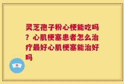 灵芝孢子粉心梗能吃吗？心肌梗塞患者怎么治疗最好心肌梗塞能治好吗