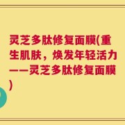 灵芝多肽修复面膜(重生肌肤，焕发年轻活力——灵芝多肽修复面膜)